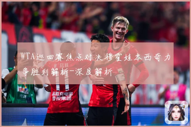 WTA巡回赛焦点对决穆霍娃本西奇力争胜利解析-深度解析