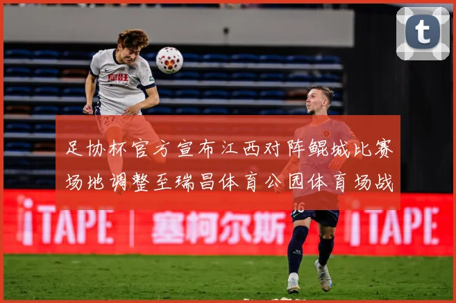 足协杯官方宣布江西对阵鲲城比赛场地调整至瑞昌体育公园体育场战术观察-深度解析