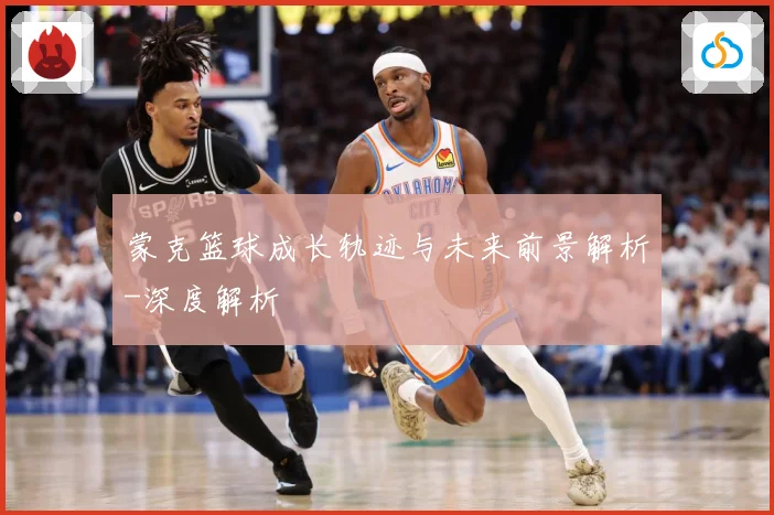 蒙克篮球成长轨迹与未来前景解析-深度解析