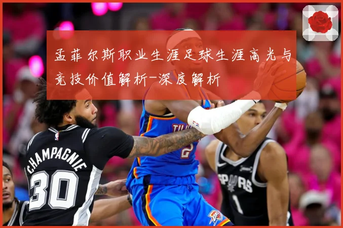 孟菲尔斯职业生涯足球生涯高光与竞技价值解析-深度解析