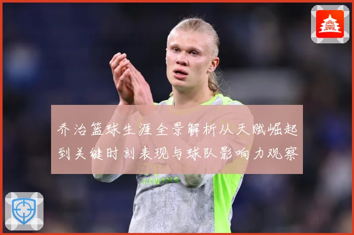 乔治篮球生涯全景解析从天赋崛起到关键时刻表现与球队影响力观察-深度解析