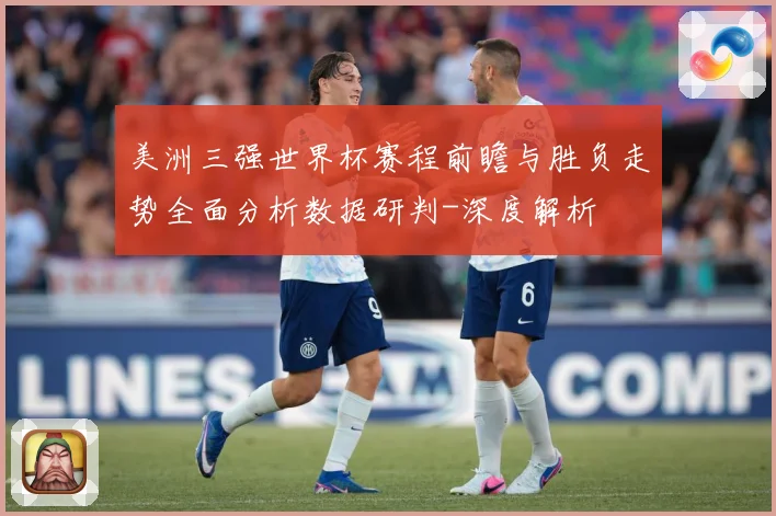 美洲三强世界杯赛程前瞻与胜负走势全面分析数据研判-深度解析