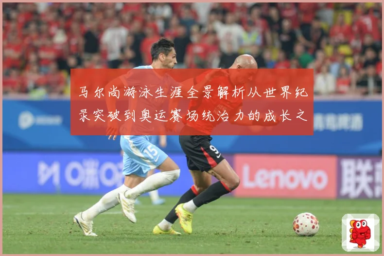 马尔尚游泳生涯全景解析从世界纪录突破到奥运赛场统治力的成长之路-深度解析
