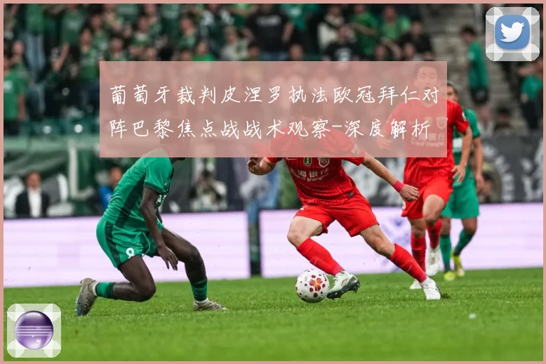 葡萄牙裁判皮涅罗执法欧冠拜仁对阵巴黎焦点战战术观察-深度解析
