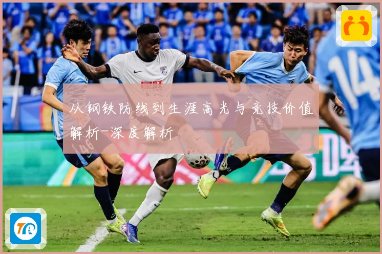 从钢铁防线到生涯高光与竞技价值解析-深度解析