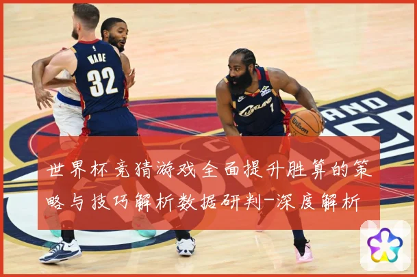 世界杯竞猜游戏全面提升胜算的策略与技巧解析数据研判-深度解析