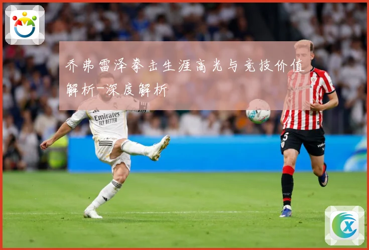 乔弗雷泽拳击生涯高光与竞技价值解析-深度解析
