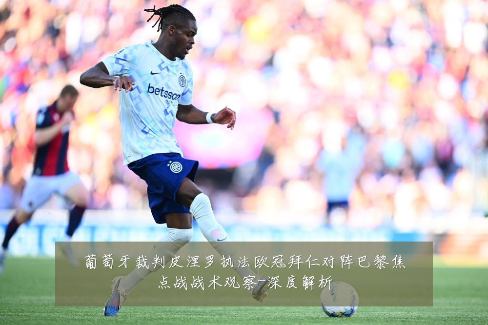 葡萄牙裁判皮涅罗执法欧冠拜仁对阵巴黎焦点战战术观察-深度解析