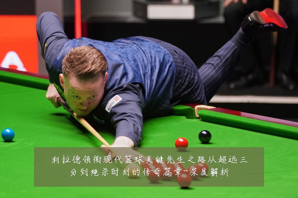 利拉德领衔现代篮球关键先生之路从超远三分到绝杀时刻的传奇篇章-深度解析