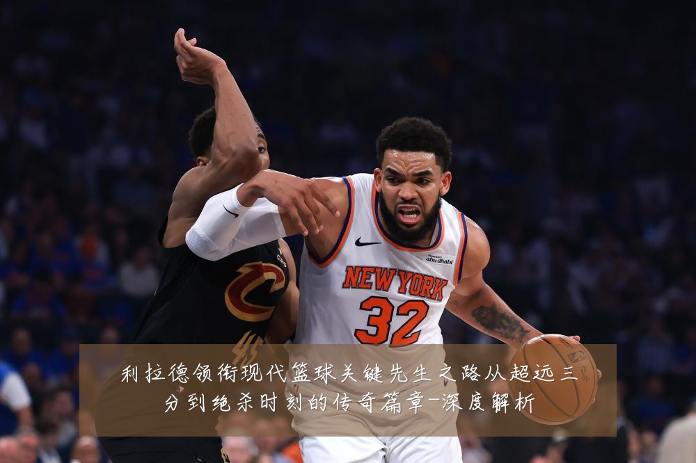 利拉德领衔现代篮球关键先生之路从超远三分到绝杀时刻的传奇篇章-深度解析