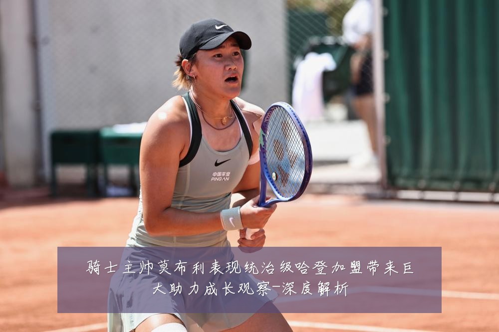 骑士主帅莫布利表现统治级哈登加盟带来巨大助力成长观察-深度解析