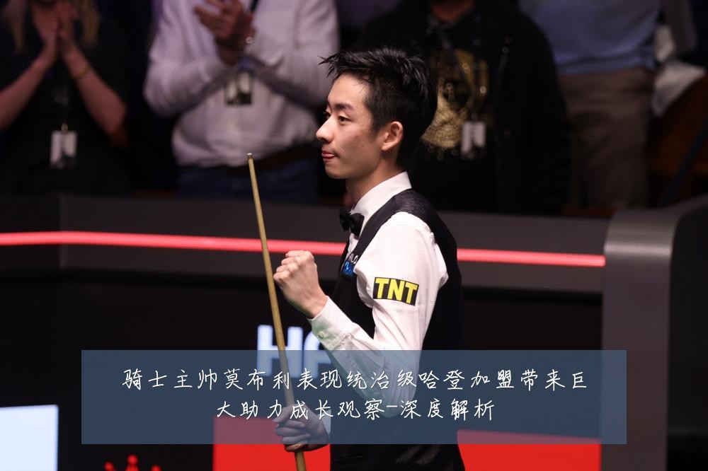 骑士主帅莫布利表现统治级哈登加盟带来巨大助力成长观察-深度解析