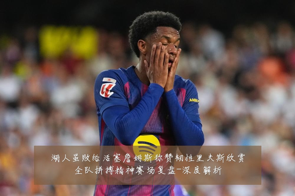 湖人虽败给活塞詹姆斯称赞韧性里夫斯欣赏全队拼搏精神赛场复盘-深度解析