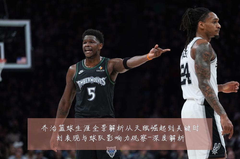 乔治篮球生涯全景解析从天赋崛起到关键时刻表现与球队影响力观察-深度解析