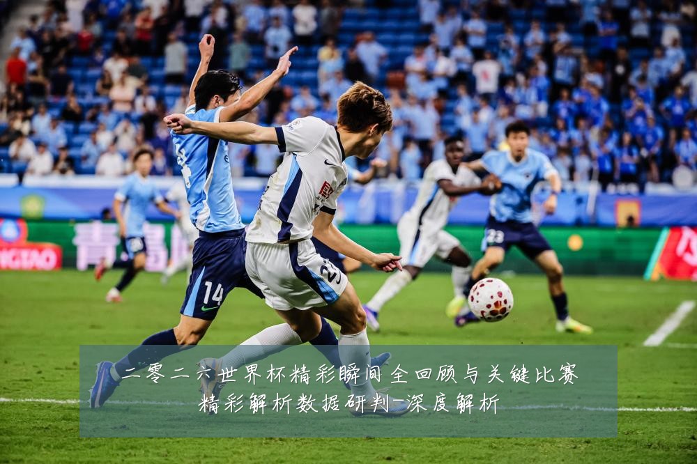 二零二六世界杯精彩瞬间全回顾与关键比赛精彩解析数据研判-深度解析